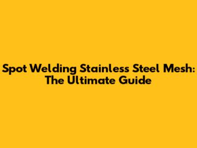 Spot Welding Stainless Steel Mesh: The Ultimate Guide