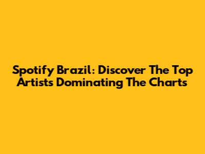 Spotify Brazil: Discover The Top Artists Dominating The Charts