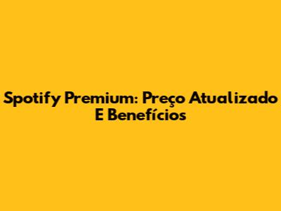Spotify Premium: Preço Atualizado E Benefícios