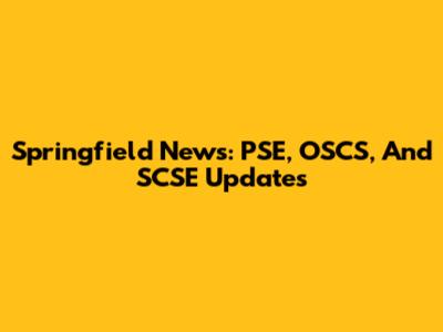 Springfield News: PSE, OSCS, And SCSE Updates