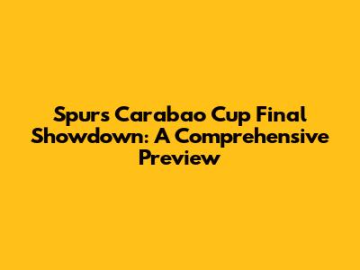 Spurs' Carabao Cup Final Showdown: A Comprehensive Preview