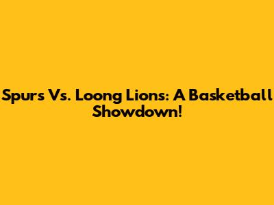 Spurs Vs. Loong Lions: A Basketball Showdown!