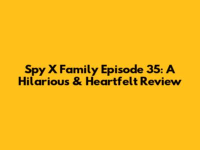 Spy X Family Episode 35: A Hilarious & Heartfelt Review