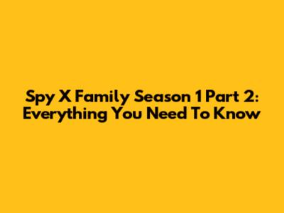Spy X Family Season 1 Part 2: Everything You Need To Know