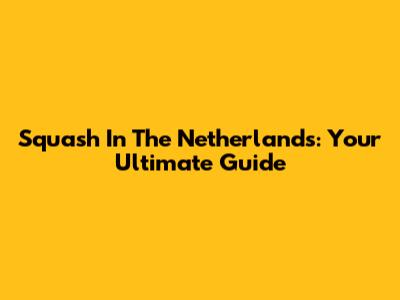 Squash In The Netherlands: Your Ultimate Guide