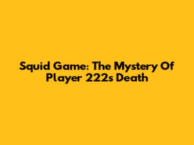 Squid Game: The Mystery Of Player 222's Death