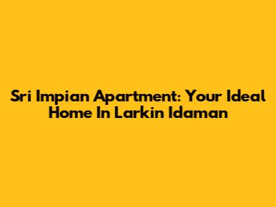 Sri Impian Apartment: Your Ideal Home In Larkin Idaman