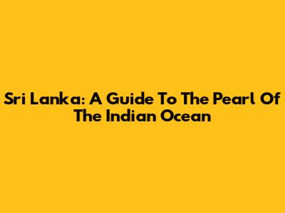 Sri Lanka: A Guide To The Pearl Of The Indian Ocean