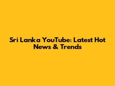 Sri Lanka YouTube: Latest Hot News & Trends