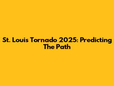 St. Louis Tornado 2025: Predicting The Path