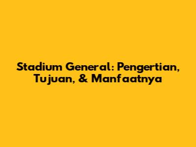 Stadium General: Pengertian, Tujuan, & Manfaatnya