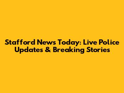Stafford News Today: Live Police Updates & Breaking Stories