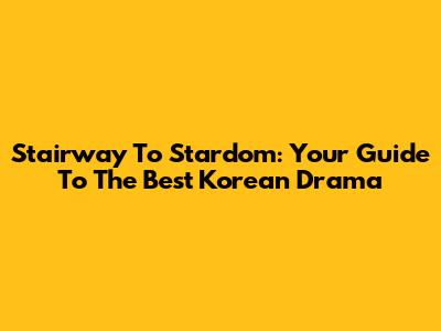 Stairway To Stardom: Your Guide To The Best Korean Drama