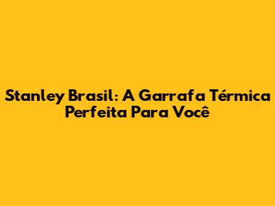Stanley Brasil: A Garrafa Térmica Perfeita Para Você