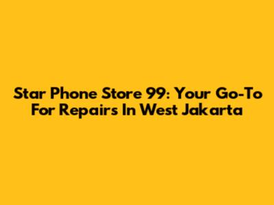 Star Phone Store 99: Your Go-To For Repairs In West Jakarta