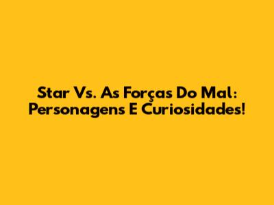 Star Vs. As Forças Do Mal: Personagens E Curiosidades!