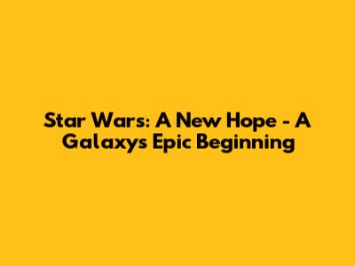 Star Wars: A New Hope - A Galaxy's Epic Beginning