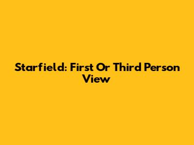 Starfield: First Or Third Person View
