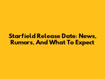 Starfield Release Date: News, Rumors, And What To Expect