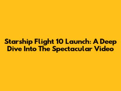 Starship Flight 10 Launch: A Deep Dive Into The Spectacular Video