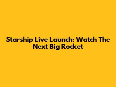 Starship Live Launch: Watch The Next Big Rocket