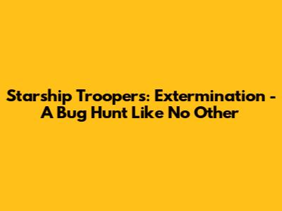 Starship Troopers: Extermination - A Bug Hunt Like No Other