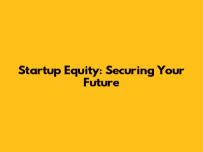 Startup Equity: Securing Your Future