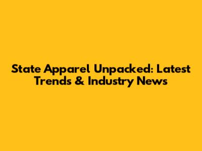 State Apparel Unpacked: Latest Trends & Industry News