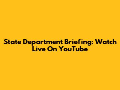 State Department Briefing: Watch Live On YouTube