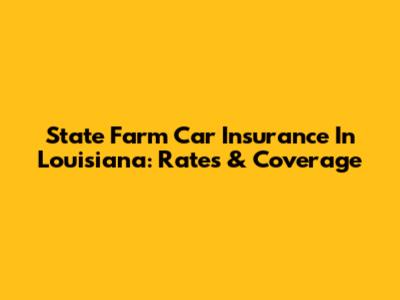 State Farm Car Insurance In Louisiana: Rates & Coverage