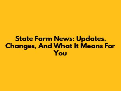 State Farm News: Updates, Changes, And What It Means For You