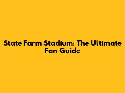 State Farm Stadium: The Ultimate Fan Guide