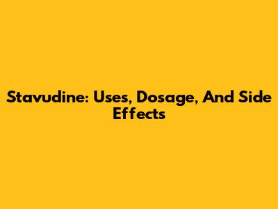 Stavudine: Uses, Dosage, And Side Effects