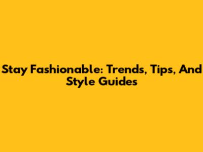 Stay Fashionable: Trends, Tips, And Style Guides