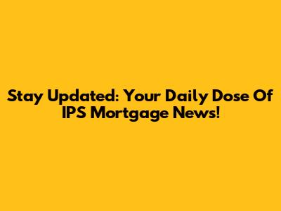Stay Updated: Your Daily Dose Of IPS Mortgage News!