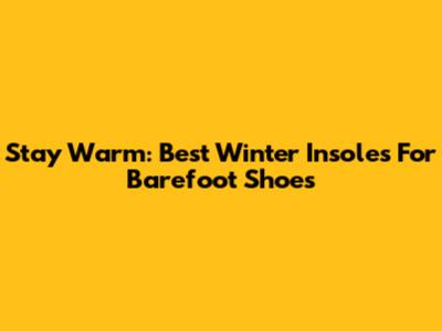 Stay Warm: Best Winter Insoles For Barefoot Shoes