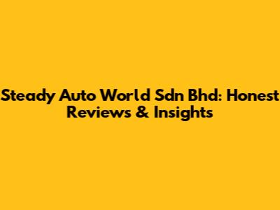 Steady Auto World Sdn Bhd: Honest Reviews & Insights