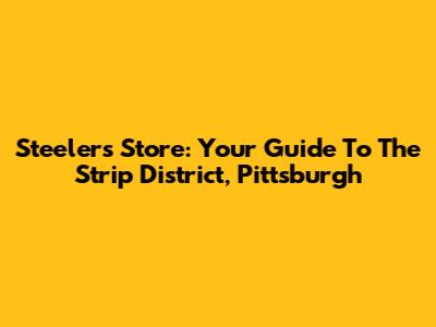 Steelers Store: Your Guide To The Strip District, Pittsburgh
