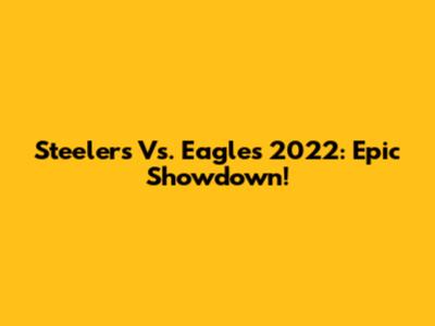 Steelers Vs. Eagles 2022: Epic Showdown!