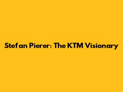 Stefan Pierer: The KTM Visionary