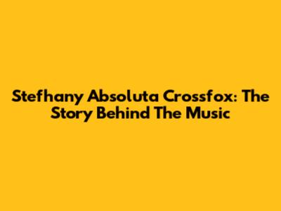 Stefhany Absoluta Crossfox: The Story Behind The Music