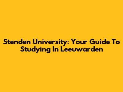 Stenden University: Your Guide To Studying In Leeuwarden