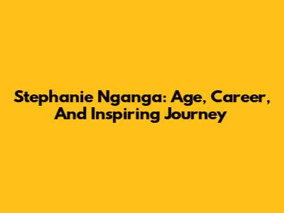 Stephanie Nganga: Age, Career, And Inspiring Journey