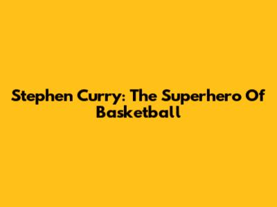 Stephen Curry: The Superhero Of Basketball