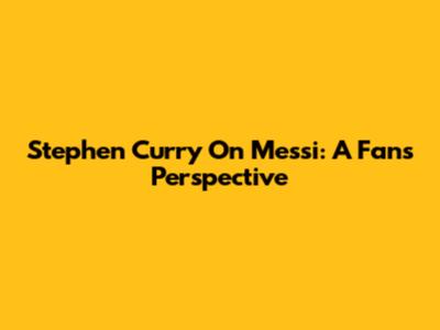 Stephen Curry On Messi: A Fan's Perspective