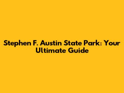 Stephen F. Austin State Park: Your Ultimate Guide