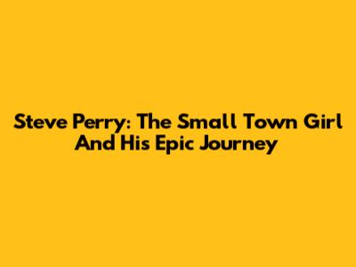 Steve Perry: The Small Town Girl And His Epic Journey