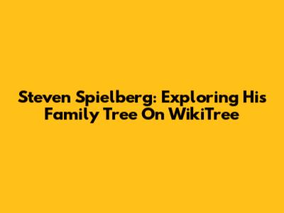 Steven Spielberg: Exploring His Family Tree On WikiTree