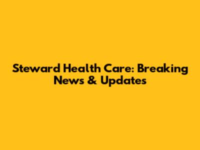 Steward Health Care: Breaking News & Updates