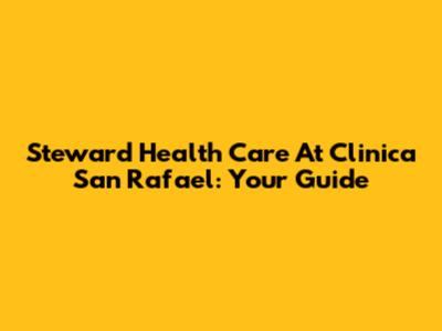 Steward Health Care At Clinica San Rafael: Your Guide